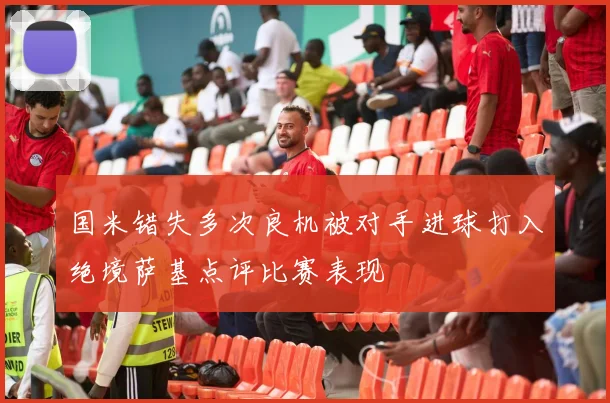 国米错失多次良机被对手进球打入绝境萨基点评比赛表现