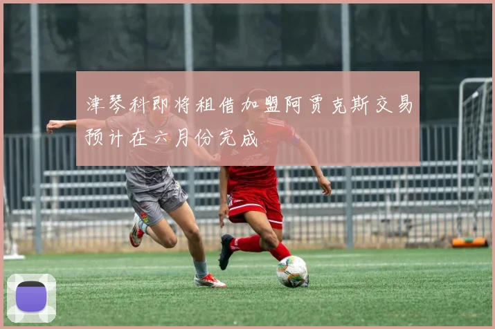 津琴科即将租借加盟阿贾克斯交易预计在六月份完成