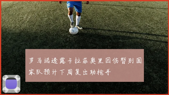 罗马诺透露卡拉菲奥里因伤暂别国家队预计下周复出助枪手