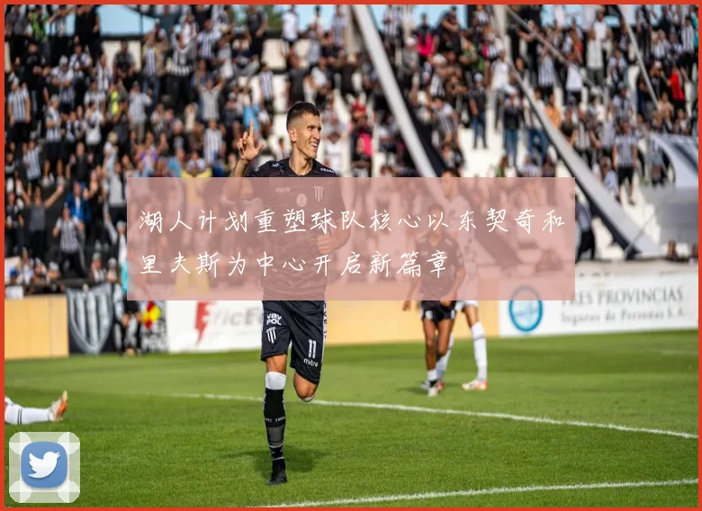 湖人计划重塑球队核心以东契奇和里夫斯为中心开启新篇章