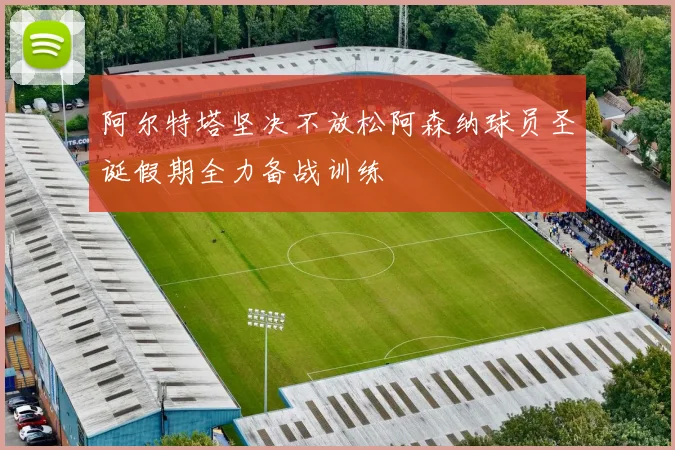 阿尔特塔坚决不放松阿森纳球员圣诞假期全力备战训练