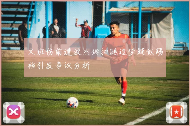 文班伤前遭波杰姆扫腿追梦疑似踢裆引发争议分析