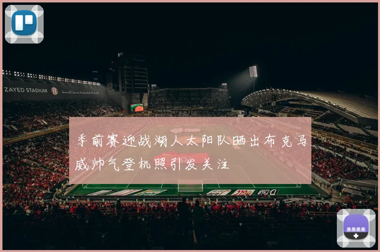 季前赛迎战湖人太阳队晒出布克马威帅气登机照引发关注