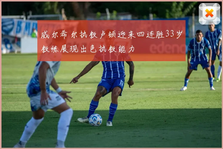 威尔希尔执教卢顿迎来四连胜33岁教练展现出色执教能力