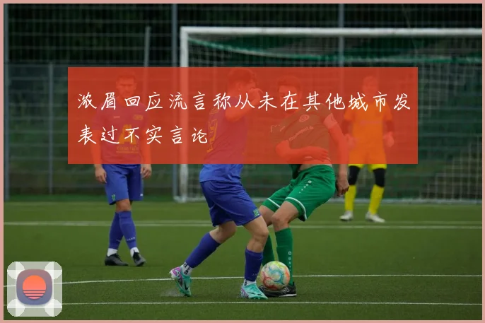 浓眉回应流言称从未在其他城市发表过不实言论