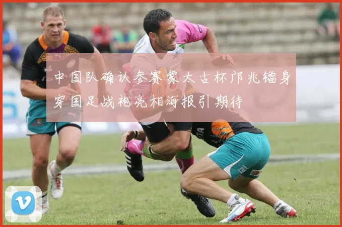 中国队确认参赛蒙太古杯邝兆镭身穿国足战袍亮相海报引期待