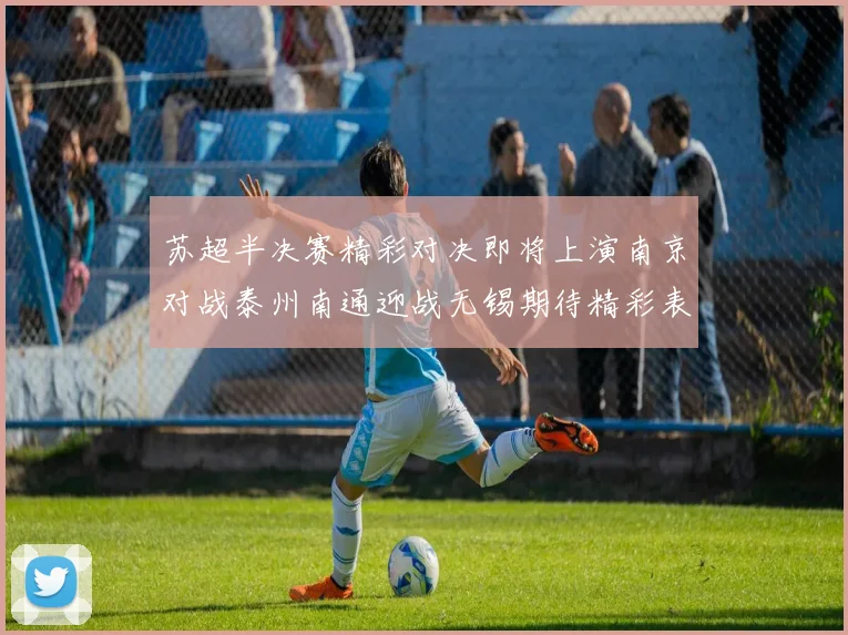 苏超半决赛精彩对决即将上演南京对战泰州南通迎战无锡期待精彩表现