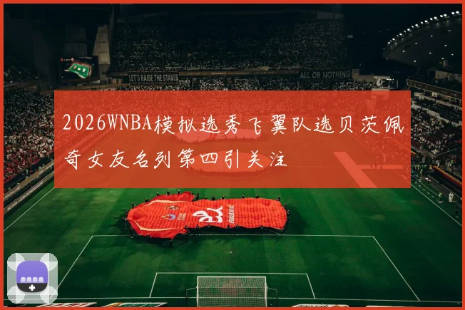 2026WNBA模拟选秀飞翼队选贝茨佩奇女友名列第四引关注