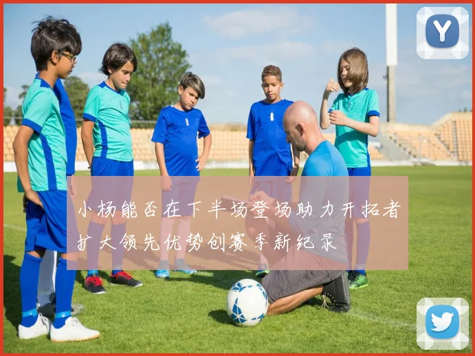 小杨能否在下半场登场助力开拓者扩大领先优势创赛季新纪录