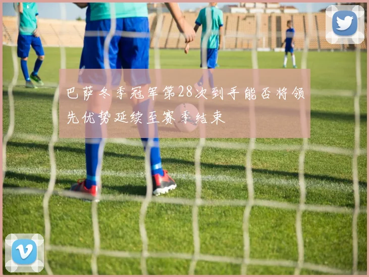巴萨冬季冠军第28次到手能否将领先优势延续至赛季结束