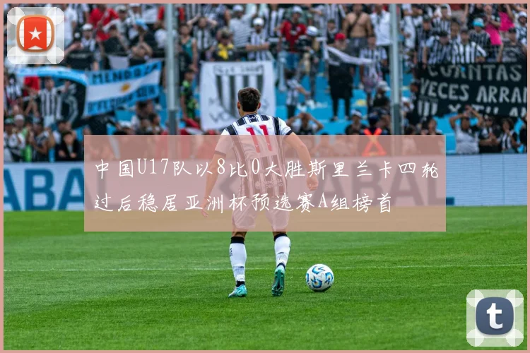中国U17队以8比0大胜斯里兰卡四轮过后稳居亚洲杯预选赛A组榜首