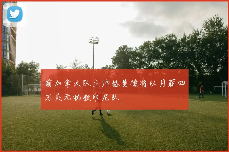 前加拿大队主帅赫曼德将以月薪四万美元执教印尼队