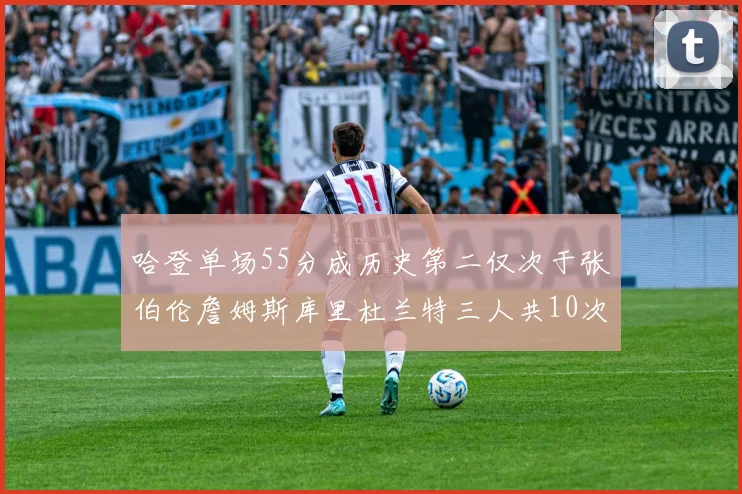 哈登单场55分成历史第二仅次于张伯伦詹姆斯库里杜兰特三人共10次