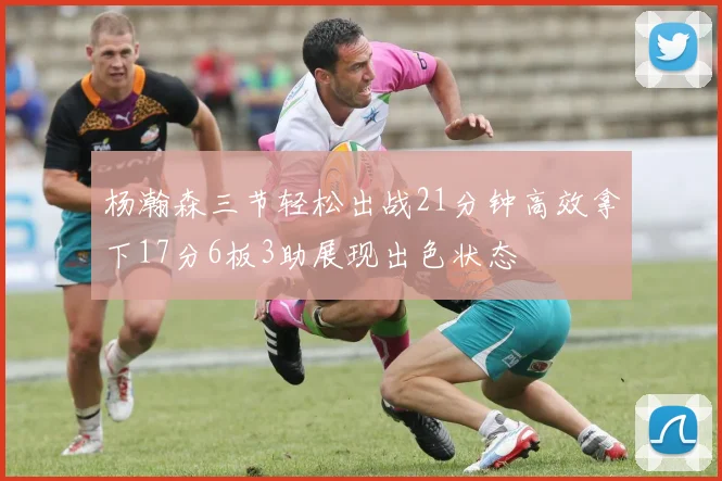 杨瀚森三节轻松出战21分钟高效拿下17分6板3助展现出色状态