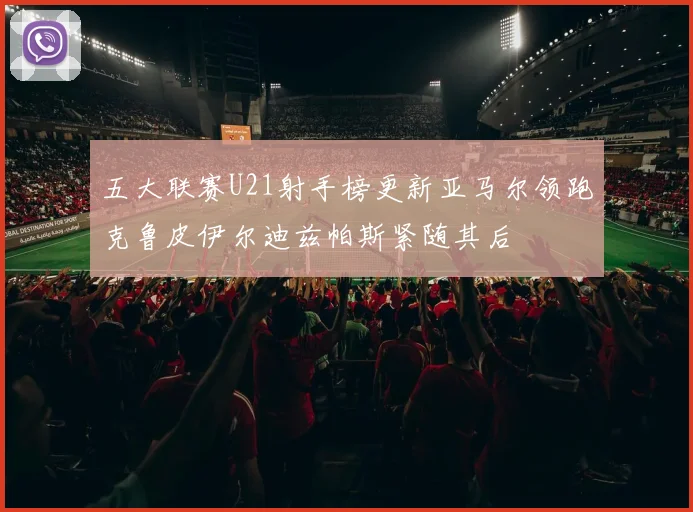 五大联赛U21射手榜更新亚马尔领跑克鲁皮伊尔迪兹帕斯紧随其后