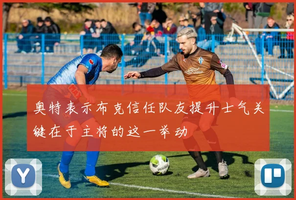 奥特表示布克信任队友提升士气关键在于主将的这一举动