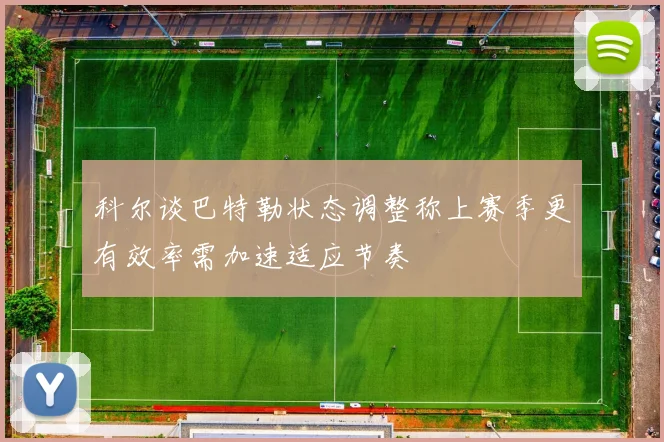 科尔谈巴特勒状态调整称上赛季更有效率需加速适应节奏
