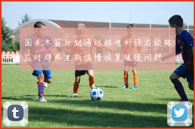 国米冬窗计划通过租借补强右边路应对邓弗里斯伤情恢复缓慢问题