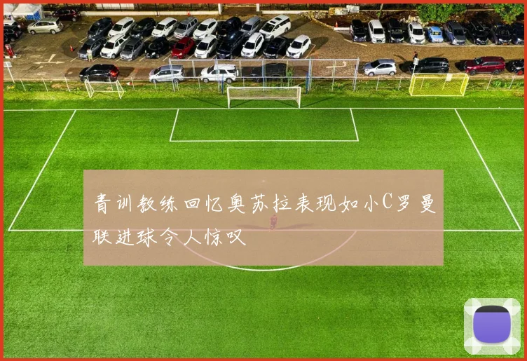 青训教练回忆奥苏拉表现如小C罗曼联进球令人惊叹