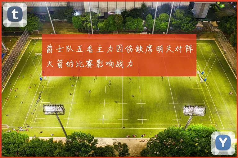 爵士队五名主力因伤缺席明天对阵火箭的比赛影响战力