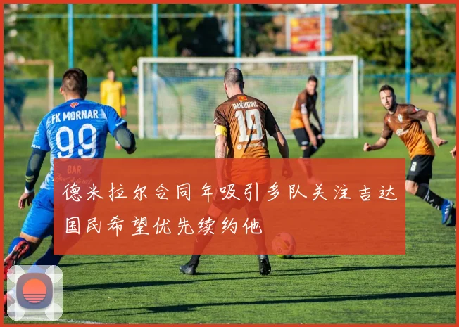 德米拉尔合同年吸引多队关注吉达国民希望优先续约他