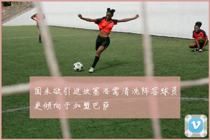 国米欲引进坎塞洛需清洗阵容球员更倾向于加盟巴萨