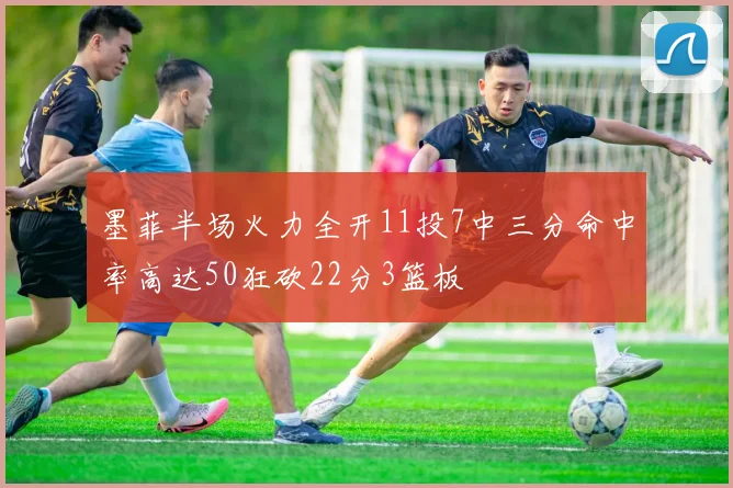 墨菲半场火力全开11投7中三分命中率高达50狂砍22分3篮板