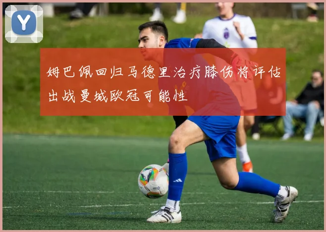 姆巴佩回归马德里治疗膝伤将评估出战曼城欧冠可能性