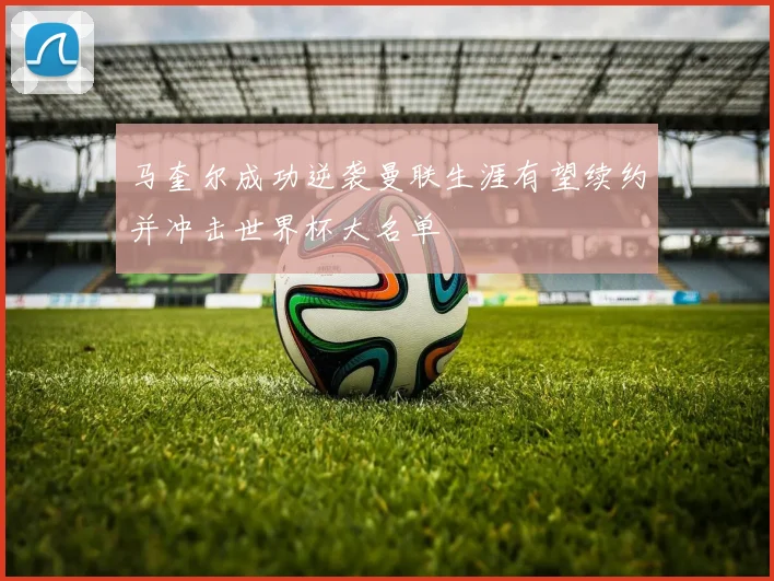 马奎尔成功逆袭曼联生涯有望续约并冲击世界杯大名单