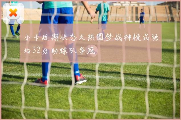 小卡近期状态火热圆梦战神模式场均32分助球队争冠