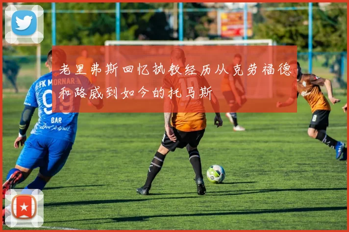 老里弗斯回忆执教经历从克劳福德和路威到如今的托马斯