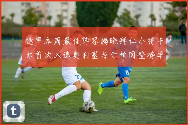 德甲本周最佳阵容揭晓拜仁小将卡尔首次入选奥利塞与于帕同登榜单