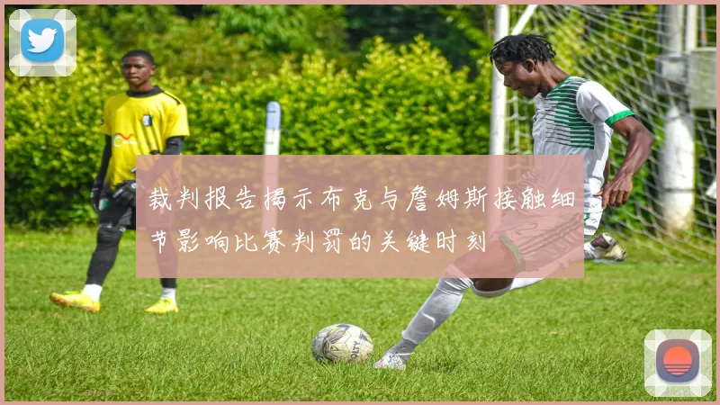 裁判报告揭示布克与詹姆斯接触细节影响比赛判罚的关键时刻