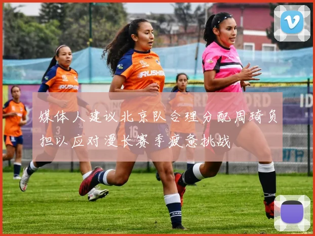 媒体人建议北京队合理分配周琦负担以应对漫长赛季疲惫挑战