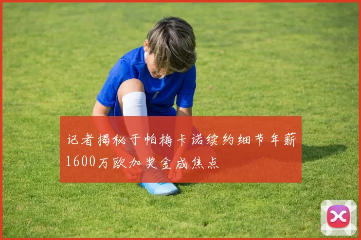 记者揭秘于帕梅卡诺续约细节年薪1600万欧加奖金成焦点