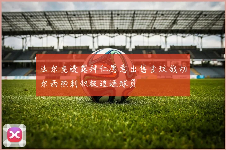 法尔克透露拜仁愿意出售金玟哉切尔西热刺积极追逐球员