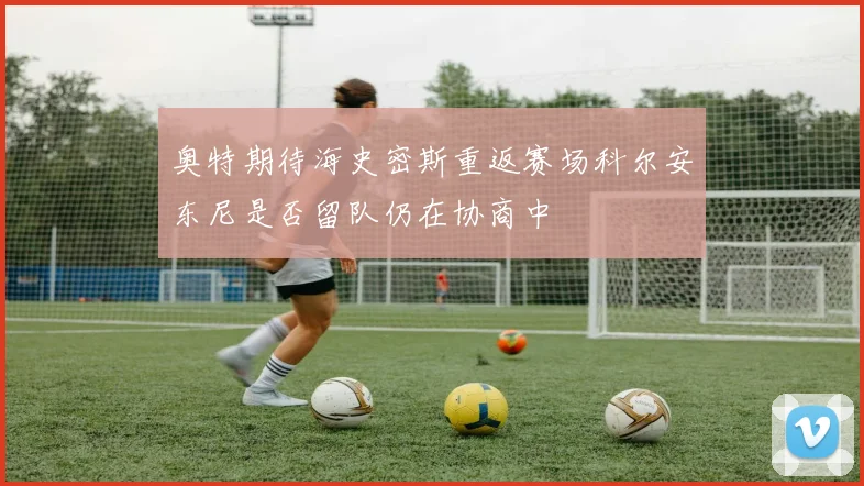 奥特期待海史密斯重返赛场科尔安东尼是否留队仍在协商中