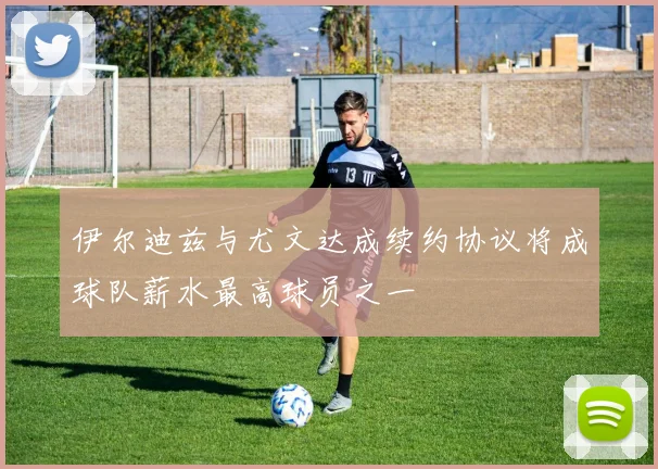 伊尔迪兹与尤文达成续约协议将成球队薪水最高球员之一