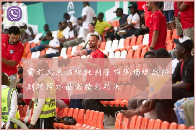 前尤文总监琼托利亲临现场观战热刺对阵水晶宫精彩对决