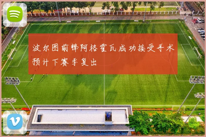 波尔图前锋阿格霍瓦成功接受手术预计下赛季复出