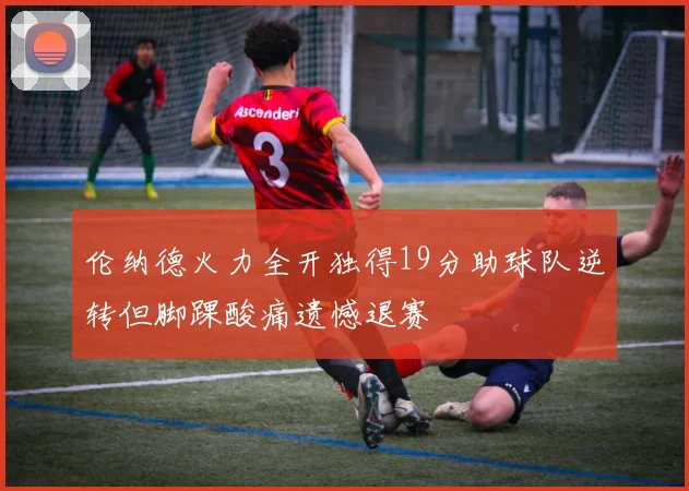 伦纳德火力全开独得19分助球队逆转但脚踝酸痛遗憾退赛
