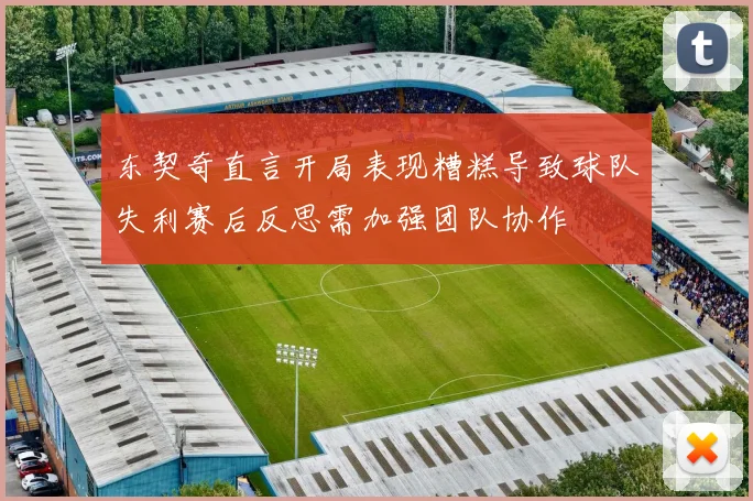 东契奇直言开局表现糟糕导致球队失利赛后反思需加强团队协作