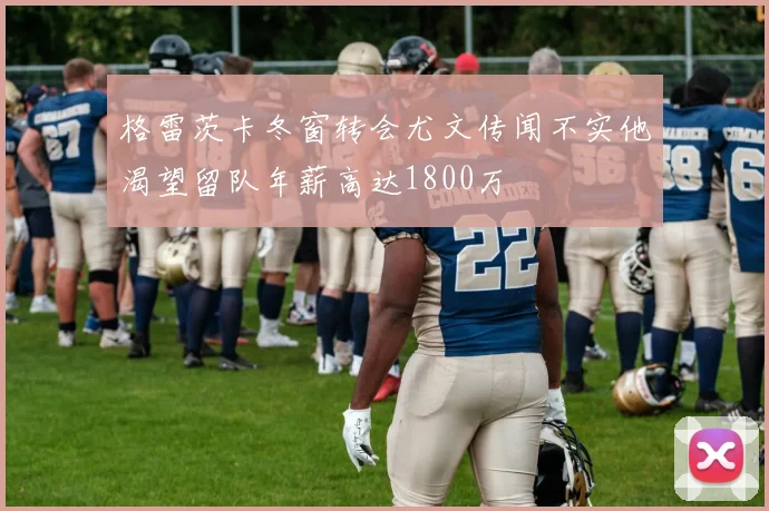 格雷茨卡冬窗转会尤文传闻不实他渴望留队年薪高达1800万