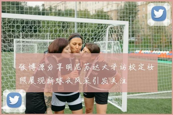 张博源分享明尼苏达大学访校定妆照展现新球衣风采引发关注