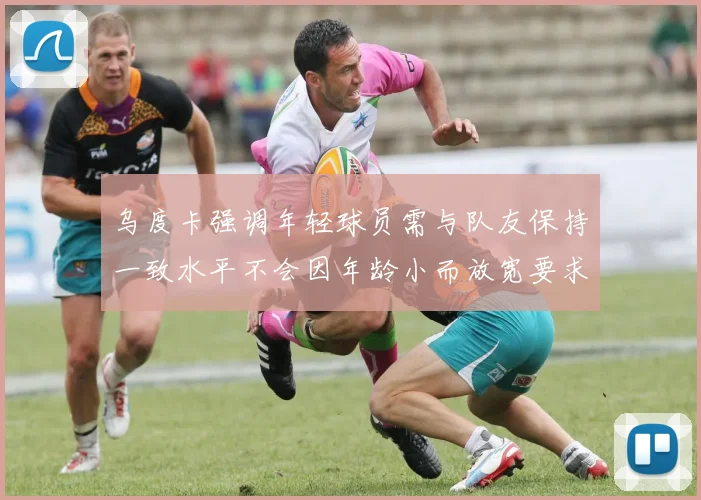 乌度卡强调年轻球员需与队友保持一致水平不会因年龄小而放宽要求
