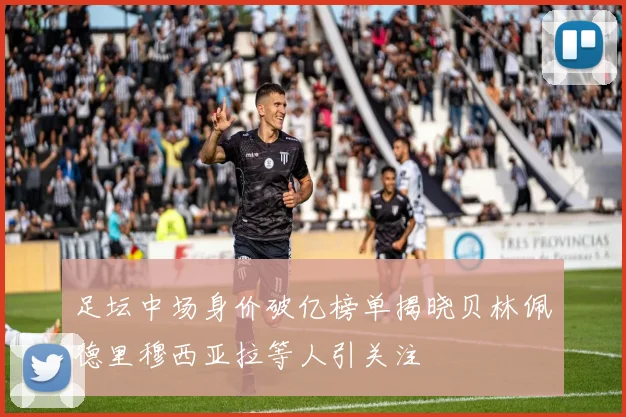 足坛中场身价破亿榜单揭晓贝林佩德里穆西亚拉等人引关注