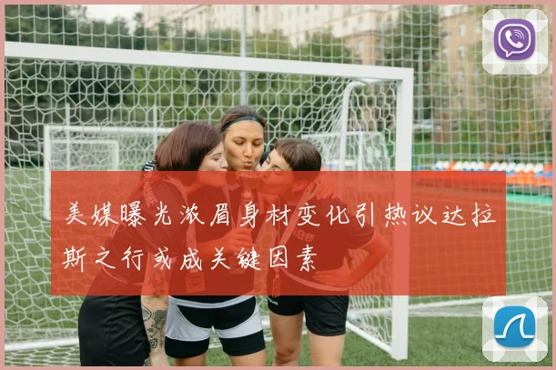 美媒曝光浓眉身材变化引热议达拉斯之行或成关键因素