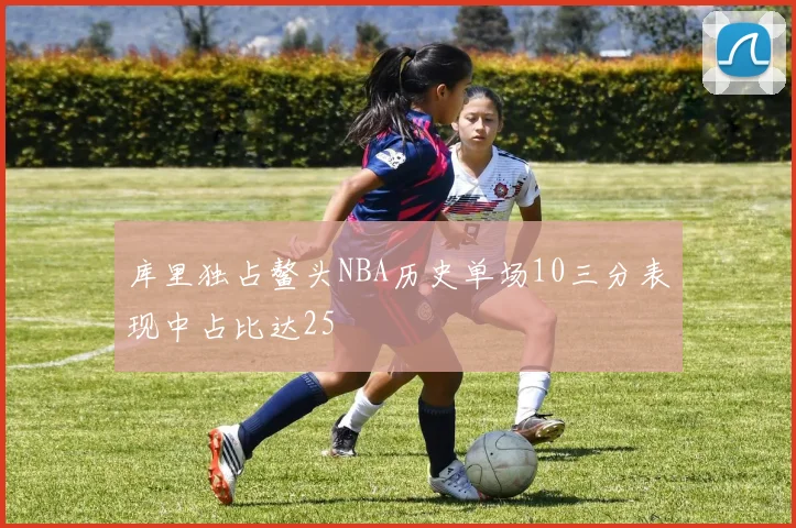 库里独占鳌头NBA历史单场10三分表现中占比达25