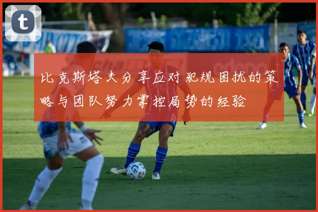 比克斯塔夫分享应对犯规困扰的策略与团队努力掌控局势的经验