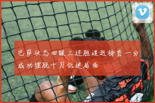 巴萨状态回暖三连胜追近榜首一分成功摆脱十月低迷局面